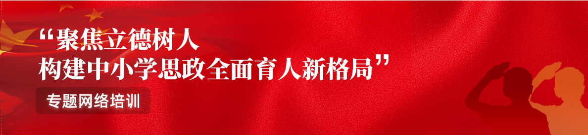 “聚焦立德树人 构建中小学思政全面育人新格局”专题网络培训 