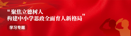 “聚焦立德树人 构建中小学思政全面育人新格局”学习专题