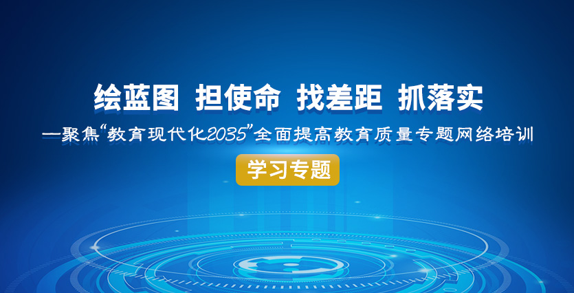 “绘蓝图 担使命 找差距 抓落实--聚焦‘教育现代化2035’ 全面提高教育质量”专题网络培训学习专题